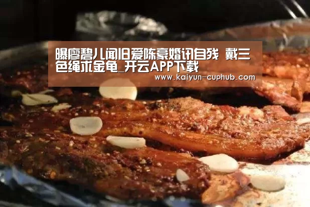 曝廖碧儿闻旧爱陈豪婚讯自残 戴三色绳求金龟_开云APP下载(图2) 开云体育赛事直播